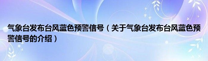 气象台发布台风蓝色预警信号（关于气象台发布台风蓝色预警信号的介绍）