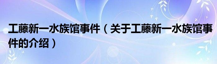 工藤新一水族馆事件（关于工藤新一水族馆事件的介绍）