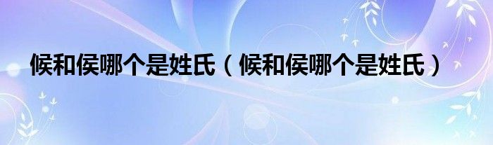 候和侯哪个是姓氏（候和侯哪个是姓氏）