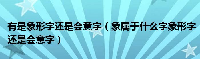 有是象形字还是会意字（象属于什么字象形字还是会意字）