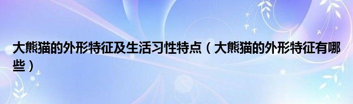 大熊猫的外形特征及生活习性特点（大熊猫的外形特征有哪些）