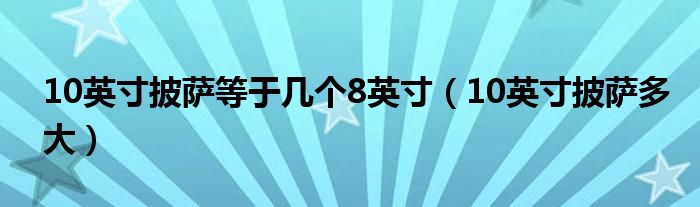 10英寸披萨等于几个8英寸（10英寸披萨多大）