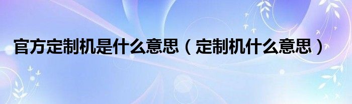 官方定制机是什么意思（定制机什么意思）