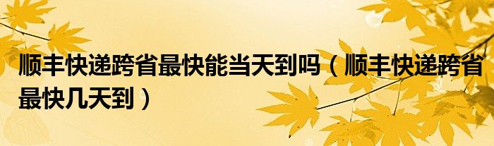 顺丰快递跨省最快能当天到吗（顺丰快递跨省最快几天到）