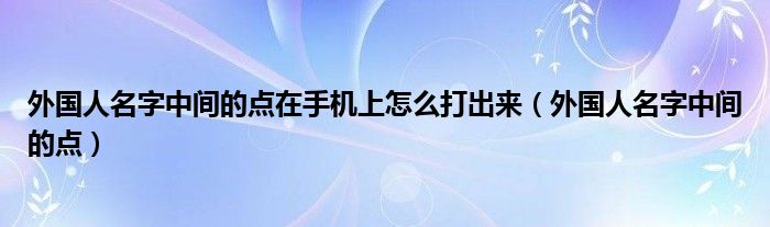 外国人名字中间的点在手机上怎么打出来（外国人名字中间的点）