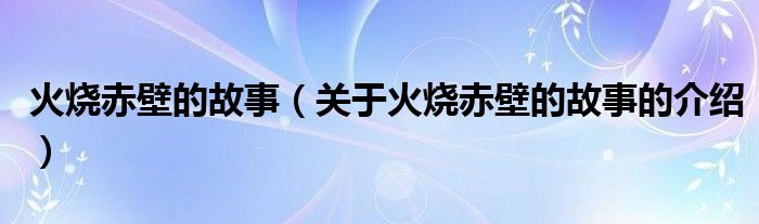 火烧赤壁的故事（关于火烧赤壁的故事的介绍）