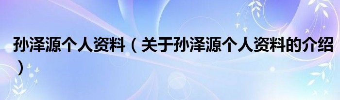 孙泽源个人资料（关于孙泽源个人资料的介绍）