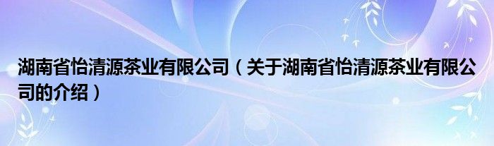 湖南省怡清源茶业有限公司（关于湖南省怡清源茶业有限公司的介绍）