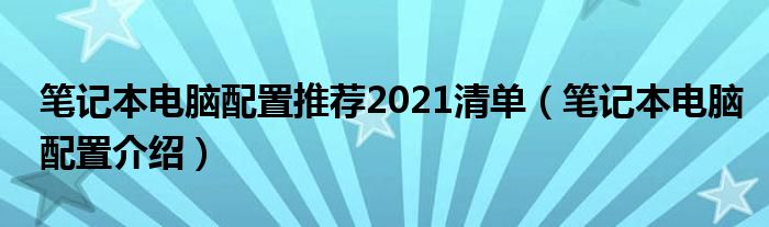 笔记本电脑配置推荐2021清单（笔记本电脑配置介绍）