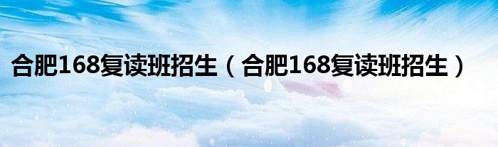 合肥168复读班招生（合肥168复读班招生）