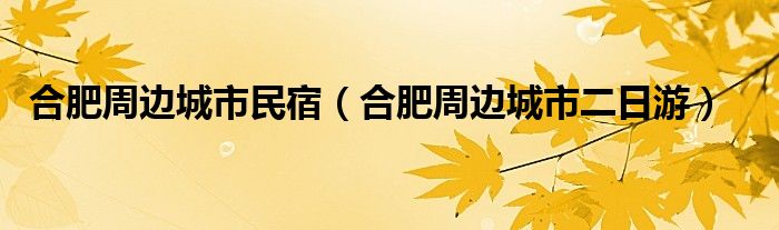 合肥周边城市民宿（合肥周边城市二日游）