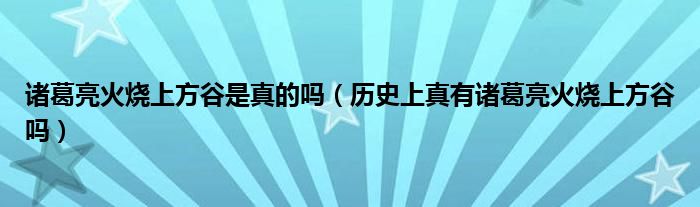 诸葛亮火烧上方谷是真的吗（历史上真有诸葛亮火烧上方谷吗）