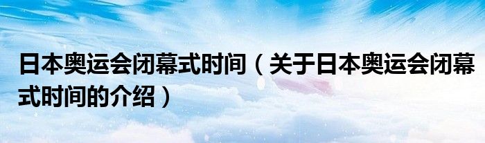 日本奥运会闭幕式时间（关于日本奥运会闭幕式时间的介绍）