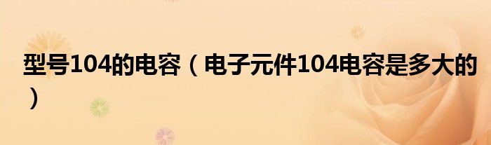 型号104的电容（电子元件104电容是多大的）