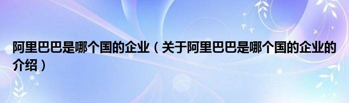 阿里巴巴是哪个国的企业（关于阿里巴巴是哪个国的企业的介绍）