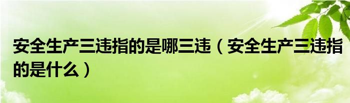 安全生产三违指的是哪三违（安全生产三违指的是什么）