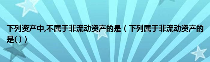 下列资产中,不属于非流动资产的是（下列属于非流动资产的是( )）