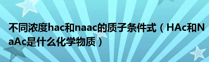 不同浓度hac和naac的质子条件式（HAc和NaAc是什么化学物质）