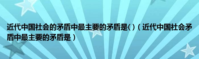 近代中国社会的矛盾中最主要的矛盾是( )（近代中国社会矛盾中最主要的矛盾是）