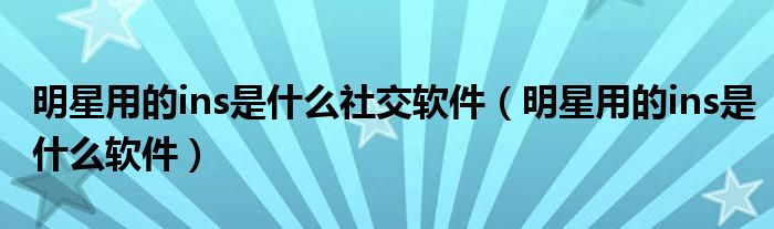 明星用的ins是什么社交软件（明星用的ins是什么软件）