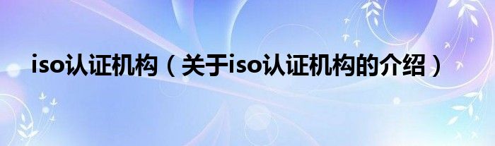 iso认证机构（关于iso认证机构的介绍）