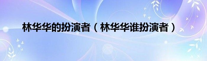 林华华的扮演者（林华华谁扮演者）