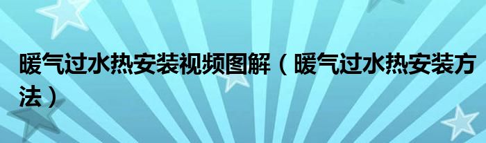 暖气过水热安装视频图解（暖气过水热安装方法）