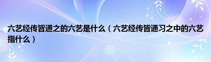 六艺经传皆通之的六艺是什么（六艺经传皆通习之中的六艺指什么）