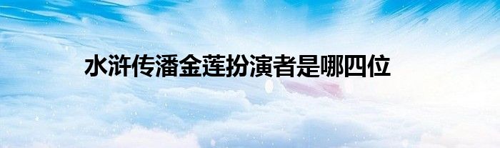 水浒传潘金莲扮演者是哪四位