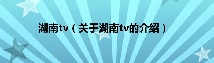 湖南tv（关于湖南tv的介绍）