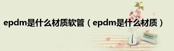 epdm是什么材质软管（epdm是什么材质）