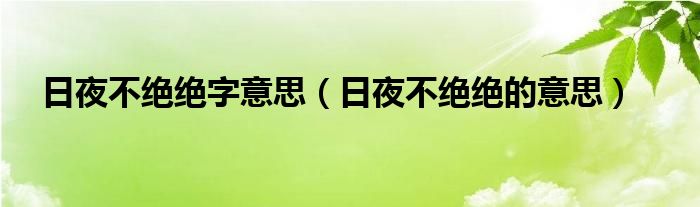 日夜不绝绝字意思（日夜不绝绝的意思）