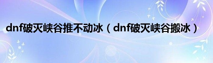 dnf破灭峡谷推不动冰（dnf破灭峡谷搬冰）