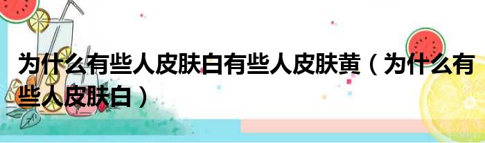 为什么有些人皮肤白有些人皮肤黄（为什么有些人皮肤白）