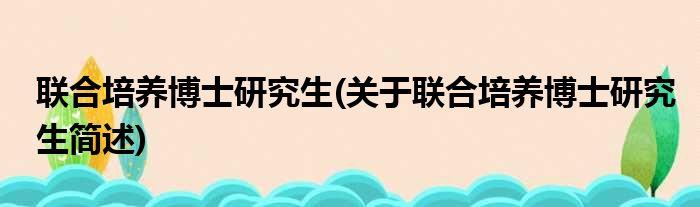 联合培养博士研究生(关于联合培养博士研究生简述)