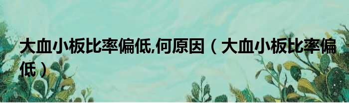 大血小板比率偏低,何原因（大血小板比率偏低）