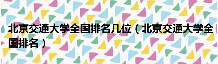 北京交通大学全国排名几位（北京交通大学全国排名）