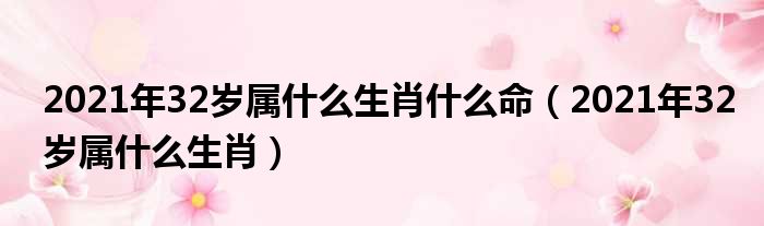 2021年32岁属什么生肖什么命（2021年32岁属什么生肖）