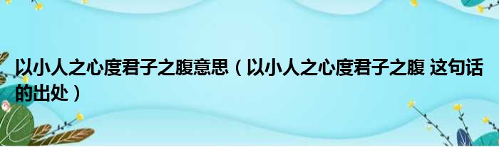 以小人之心度君子之腹意思（以小人之心度君子之腹 这句话的出处）