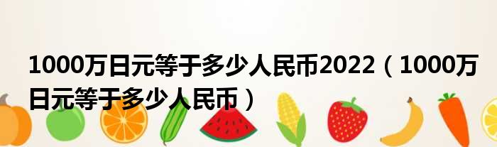 1000万日元等于多少人民币2022（1000万日元等于多少人民币）