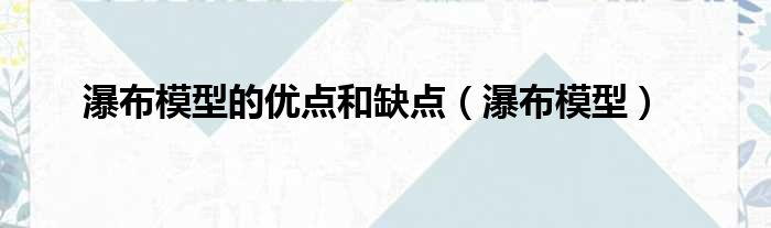 瀑布模型的优点和缺点（瀑布模型）