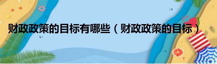 财政政策的目标有哪些（财政政策的目标）