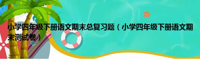 小学四年级下册语文期末总复习题（小学四年级下册语文期末测试卷）