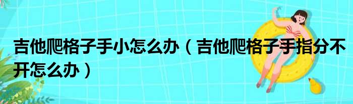 吉他爬格子手小怎么办（吉他爬格子手指分不开怎么办）