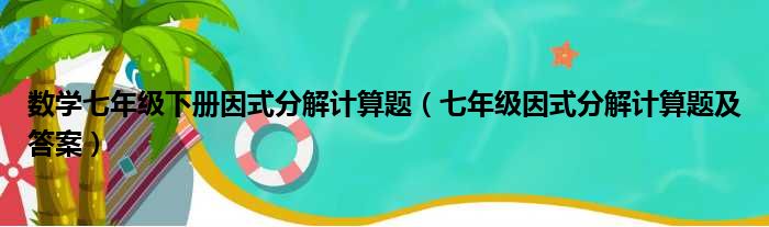 数学七年级下册因式分解计算题（七年级因式分解计算题及答案）