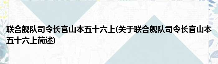 联合舰队司令长官山本五十六上(关于联合舰队司令长官山本五十六上简述)