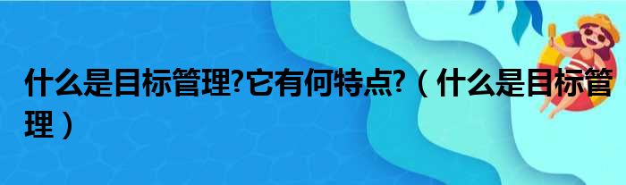 什么是目标管理?它有何特点?（什么是目标管理）