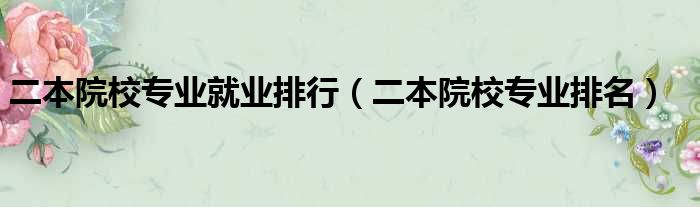 二本院校专业就业排行（二本院校专业排名）