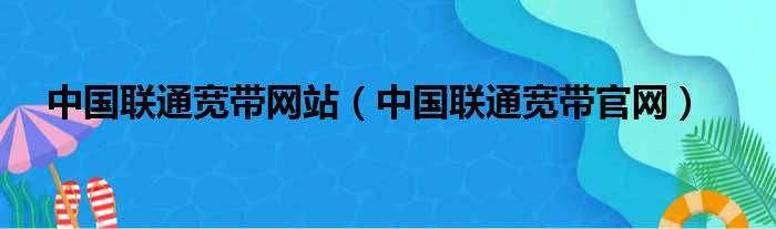 中国联通宽带网站（中国联通宽带官网）