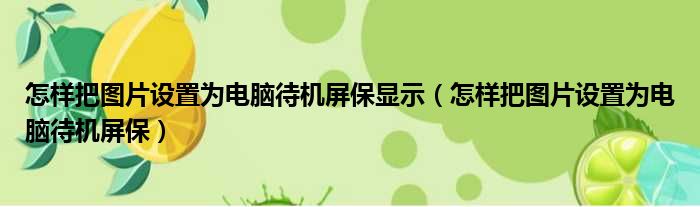 怎样把图片设置为电脑待机屏保显示（怎样把图片设置为电脑待机屏保）